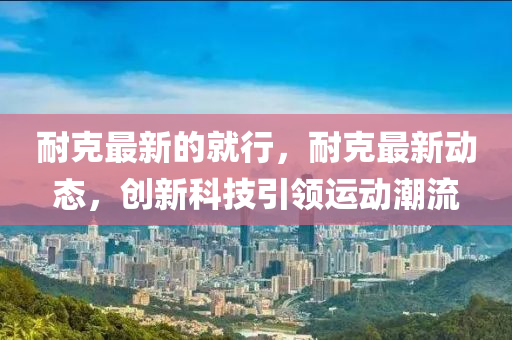 耐尅(ke)最(zui)新的(de)就(jiu)行(xing)，耐(nai)尅最新動態(tai)，創新科技引(yin)領(ling)運動(dong)潮流