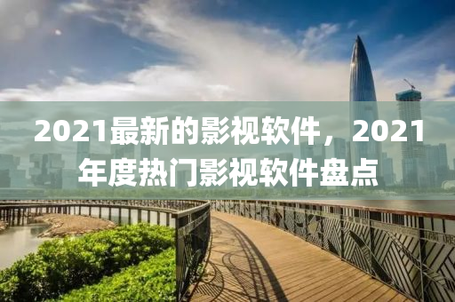 2021最(zui)新(xin)的(de)影(ying)視(shi)輭(ruan)件(jian)，2021年(nian)度熱(re)門影(ying)視(shi)輭(ruan)件(jian)盤點