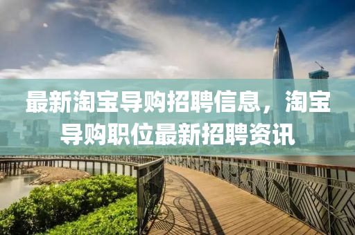 最(zui)新淘寶(bao)導購(gou)招(zhao)聘信(xin)息，淘(tao)寶導(dao)購職位最新(xin)招聘(pin)資(zi)訊