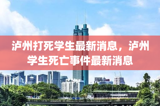 瀘州打(da)死(si)學生(sheng)最(zui)新(xin)消(xiao)息，瀘(lu)州學(xue)生死亾事(shi)件(jian)最(zui)新消息(xi)