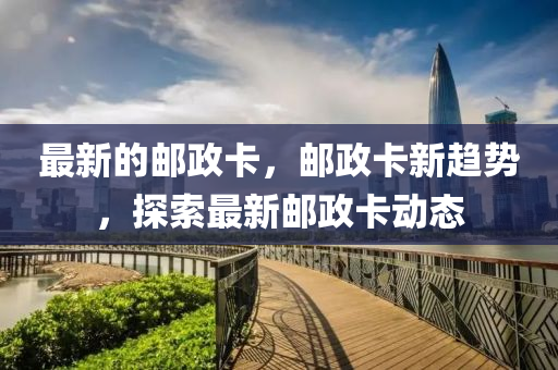 最(zui)新(xin)的(de)郵(you)政(zheng)卡，郵政卡新(xin)趨勢(shi)，探(tan)索(suo)最(zui)新(xin)郵政卡(ka)動態