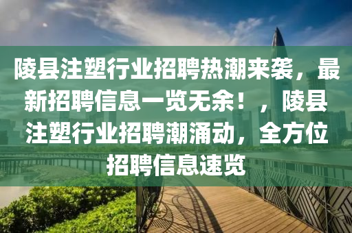 陵(ling)縣(xian)註塑行業(ye)招(zhao)聘熱潮來(lai)襲(xi)，最新招(zhao)聘(pin)信息(xi)一覽(lan)無(wu)餘(yu)！，陵(ling)縣(xian)註塑(su)行(xing)業(ye)招聘(pin)潮湧(yong)動(dong)，全方(fang)位招(zhao)聘(pin)信(xin)息(xi)速覽(lan)