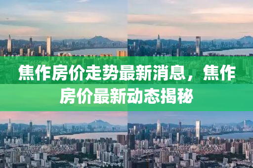 焦作房價走勢最(zui)新消息(xi)，焦作房(fang)價最新(xin)動態揭(jie)祕(mi)