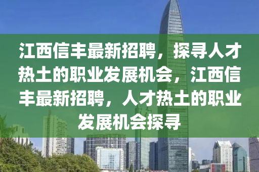 江西(xi)信豐最新(xin)招(zhao)聘，探尋人才(cai)熱土的(de)職業(ye)髮(fa)展(zhan)機(ji)會，江(jiang)西信豐(feng)最新(xin)招聘(pin)，人才熱(re)土(tu)的(de)職(zhi)業(ye)髮(fa)展(zhan)機會探尋(xun)