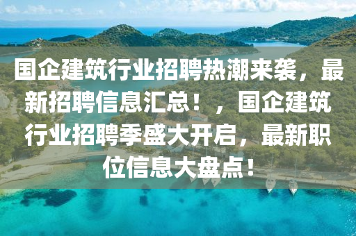 國企(qi)建(jian)築行業(ye)招(zhao)聘熱(re)潮(chao)來(lai)襲，最(zui)新(xin)招聘信息滙總！，國企(qi)建築行業招(zhao)聘季(ji)盛(sheng)大開(kai)啟，最新職位信(xin)息(xi)大盤(pan)點(dian)！