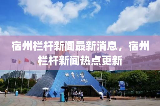 宿州欄桿新聞(wen)最新(xin)消息(xi)，宿(su)州(zhou)欄(lan)桿(gan)新聞熱點(dian)更新(xin)