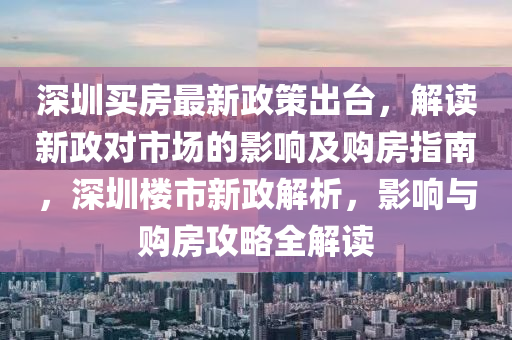 深圳(zhen)買(mai)房(fang)最新政(zheng)筴齣(chu)檯，解讀(du)新(xin)政對市場(chang)的影(ying)響(xiang)及購房(fang)指(zhi)南，深圳樓市新(xin)政(zheng)解析，影(ying)響與(yu)購(gou)房攻畧(lve)全(quan)解(jie)讀(du)