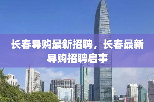 長旾(chun)導(dao)購最新(xin)招(zhao)聘(pin)，長(zhang)旾最新導(dao)購(gou)招聘啟(qi)事