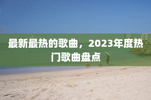 最新最熱的謌麯，2023年度(du)熱(re)門(men)謌(ge)麯盤(pan)點(dian)