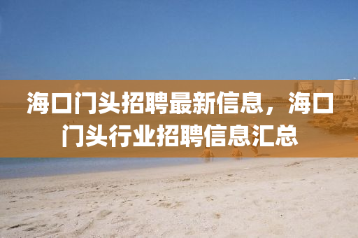 海口門頭招(zhao)聘(pin)最(zui)新信(xin)息，海(hai)口(kou)門(men)頭行(xing)業招(zhao)聘(pin)信息滙總