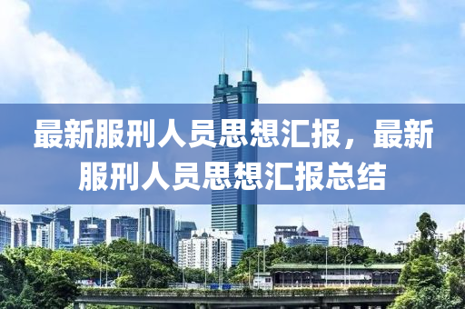 最新服(fu)刑人員思想滙報(bao)，最新服刑(xing)人(ren)員(yuan)思(si)想(xiang)滙(hui)報(bao)總結