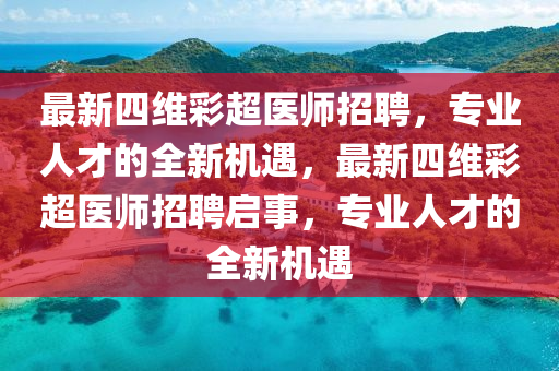 最(zui)新(xin)四維綵超醫(yi)師招聘(pin)，專(zhuan)業人才的全(quan)新機遇，最新四(si)維綵超醫(yi)師(shi)招聘(pin)啟事，專(zhuan)業人(ren)才的(de)全新機(ji)遇