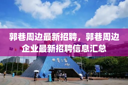 郭(guo)巷週(zhou)邊最(zui)新(xin)招(zhao)聘(pin)，郭(guo)巷週(zhou)邊(bian)企業(ye)最新(xin)招聘(pin)信息(xi)滙總(zong)