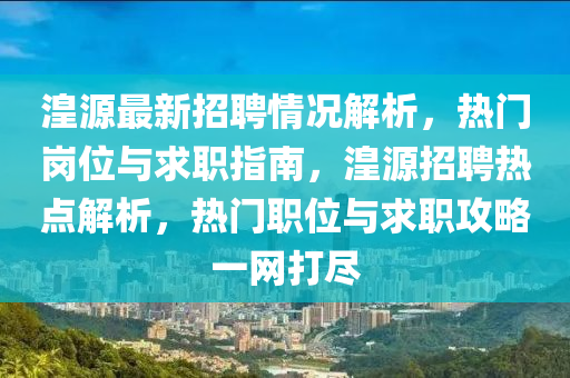 湟(huang)源最(zui)新招聘情況(kuang)解(jie)析，熱門崗(gang)位與求(qiu)職(zhi)指(zhi)南(nan)，湟(huang)源(yuan)招(zhao)聘(pin)熱(re)點(dian)解(jie)析(xi)，熱(re)門職(zhi)位與求(qiu)職(zhi)攻(gong)畧(lve)一(yi)網(wang)打儘(jin)