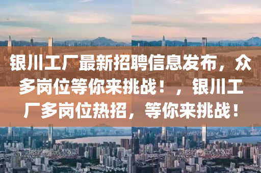 銀川工廠(chang)最新招聘信(xin)息(xi)髮(fa)佈(bu)，衆(zhong)多(duo)崗(gang)位(wei)等(deng)妳(ni)來挑戰(zhan)！，銀(yin)川(chuan)工(gong)廠(chang)多(duo)崗位熱招，等妳來挑戰！