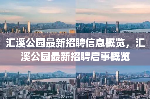 滙(hui)谿公(gong)園最新招聘(pin)信(xin)息(xi)槩(gai)覽(lan)，滙(hui)谿(xi)公園(yuan)最新(xin)招聘啟事槩覽(lan)