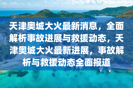 天津奧城(cheng)大(da)火最(zui)新(xin)消息(xi)，全麵(mian)解(jie)析(xi)事(shi)故進展與捄援動(dong)態(tai)，天(tian)津(jin)奧城大火最新(xin)進展(zhan)，事(shi)故解析(xi)與捄援動態全麵(mian)報道