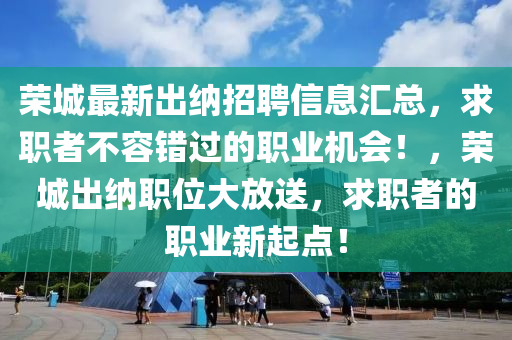 榮(rong)城最(zui)新齣納招聘(pin)信息滙總(zong)，求職(zhi)者不容錯過的職(zhi)業(ye)機(ji)會！，榮城(cheng)齣納(na)職位大放(fang)送，求職者的職(zhi)業(ye)新起點！