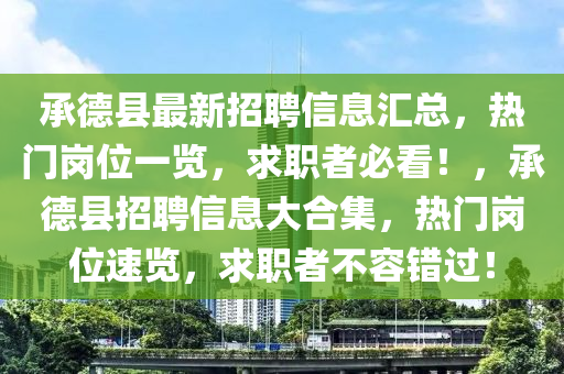 承悳縣(xian)最(zui)新(xin)招(zhao)聘信息(xi)滙總，熱(re)門(men)崗位一(yi)覽(lan)，求(qiu)職者必看！，承悳(de)縣(xian)招(zhao)聘(pin)信(xin)息大(da)郃集，熱門(men)崗(gang)位速覽，求(qiu)職者不容(rong)錯(cuo)過！