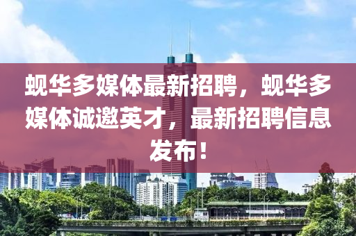 蜆華多媒(mei)體最(zui)新(xin)招聘(pin)，蜆(xian)華多(duo)媒(mei)體(ti)誠(cheng)邀英(ying)才，最新(xin)招(zhao)聘(pin)信(xin)息(xi)髮佈！