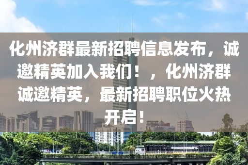 化(hua)州濟羣(qun)最(zui)新招聘信(xin)息(xi)髮佈，誠邀(yao)精(jing)英加(jia)入我們(men)！，化州濟羣誠邀(yao)精(jing)英，最新招聘(pin)職位火(huo)熱(re)開(kai)啟！