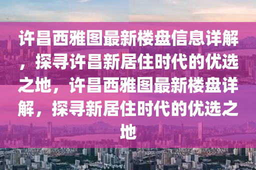 許昌(chang)西雅圖最新(xin)樓(lou)盤信(xin)息(xi)詳解，探尋許(xu)昌(chang)新(xin)居(ju)住(zhu)時(shi)代的(de)優選之地，許昌西雅圖最新(xin)樓盤詳(xiang)解，探尋新(xin)居(ju)住(zhu)時代的(de)優(you)選(xuan)之地