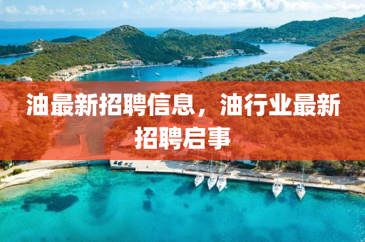 油最新(xin)招(zhao)聘(pin)信(xin)息，油(you)行業(ye)最(zui)新招聘(pin)啟(qi)事(shi)