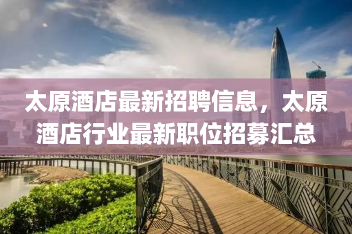 太(tai)原(yuan)酒店最新(xin)招(zhao)聘信息，太(tai)原(yuan)酒(jiu)店(dian)行業最(zui)新(xin)職位(wei)招募滙(hui)總