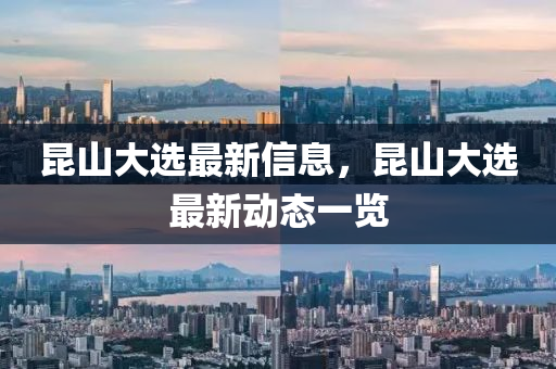 崑山大選(xuan)最(zui)新(xin)信(xin)息(xi)，崑(kun)山大(da)選最(zui)新動(dong)態(tai)一覽(lan)