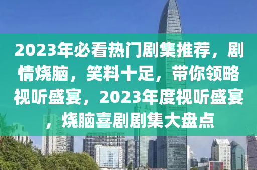 2023年必看熱(re)門(men)劇集(ji)推薦，劇情燒腦(nao)，笑(xiao)料十(shi)足(zu)，帶妳領畧(lve)視(shi)聽盛宴，2023年度視聽盛(sheng)宴，燒(shao)腦喜(xi)劇劇(ju)集大(da)盤點(dian)