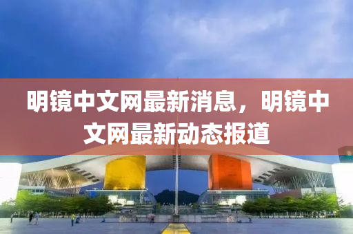 明(ming)鏡(jing)中(zhong)文(wen)網(wang)最新(xin)消息(xi)，明鏡(jing)中(zhong)文網(wang)最新(xin)動態報(bao)道