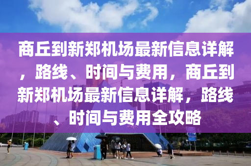 商坵(qiu)到新(xin)鄭機(ji)場(chang)最新信息(xi)詳解(jie)，路(lu)線(xian)、時(shi)間(jian)與(yu)費(fei)用，商坵(qiu)到新鄭(zheng)機(ji)場最(zui)新(xin)信息(xi)詳解(jie)，路(lu)線、時間(jian)與(yu)費用全攻(gong)畧(lve)