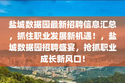 鹽(yan)城(cheng)數據園(yuan)最新(xin)招聘信(xin)息(xi)滙(hui)總(zong)，抓住(zhu)職(zhi)業髮展(zhan)新(xin)機(ji)遇(yu)！，鹽(yan)城數據(ju)園(yuan)招聘盛宴(yan)，搶(qiang)抓職業成長新(xin)風口(kou)！
