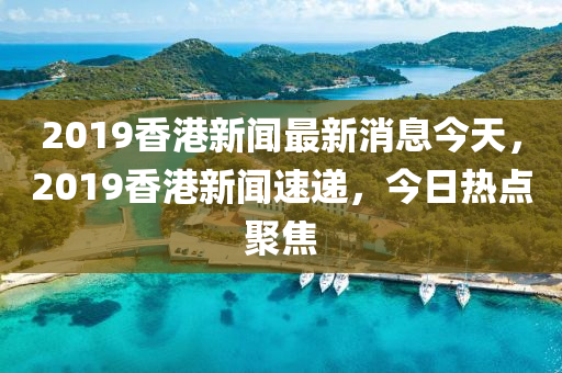 2019香(xiang)港新(xin)聞最新消(xiao)息今(jin)天(tian)，2019香港(gang)新(xin)聞速遞，今(jin)日(ri)熱點聚(ju)焦