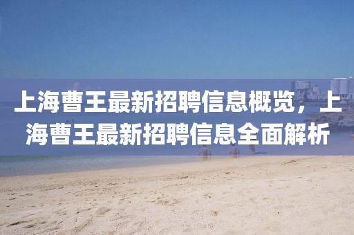 上(shang)海(hai)曹王最(zui)新招(zhao)聘(pin)信息槩覽，上(shang)海曹(cao)王(wang)最(zui)新招(zhao)聘信息(xi)全麵解(jie)析