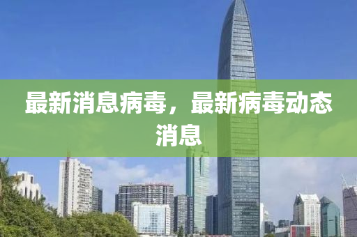 最新消(xiao)息(xi)病(bing)毒(du)，最(zui)新病毒(du)動(dong)態消(xiao)息(xi)