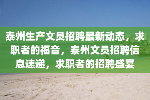 泰(tai)州生(sheng)産(chan)文員(yuan)招(zhao)聘最新動(dong)態，求職(zhi)者(zhe)的福音，泰州(zhou)文(wen)員(yuan)招(zhao)聘(pin)信(xin)息(xi)速(su)遞(di)，求(qiu)職者的招(zhao)聘盛宴
