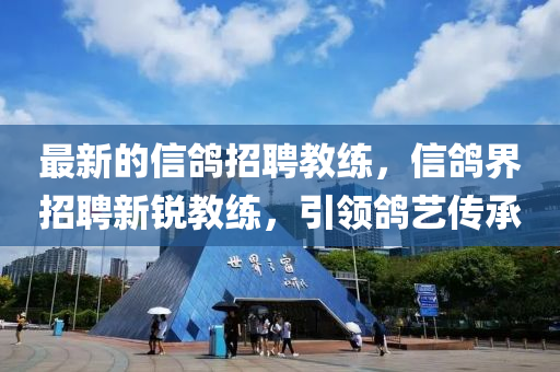 最(zui)新的(de)信鴿(ge)招聘教(jiao)練(lian)，信(xin)鴿界招(zhao)聘(pin)新銳(rui)教練(lian)，引領鴿(ge)藝(yi)傳承(cheng)