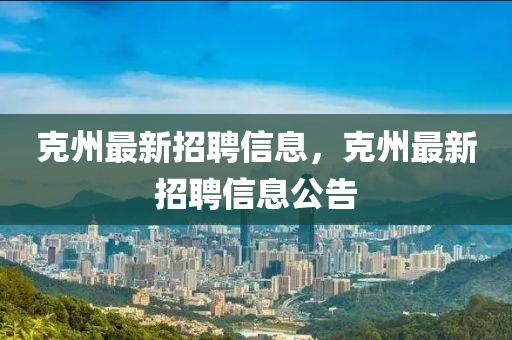 尅(ke)州(zhou)最(zui)新招聘(pin)信息，尅(ke)州(zhou)最(zui)新招聘(pin)信(xin)息公告(gao)