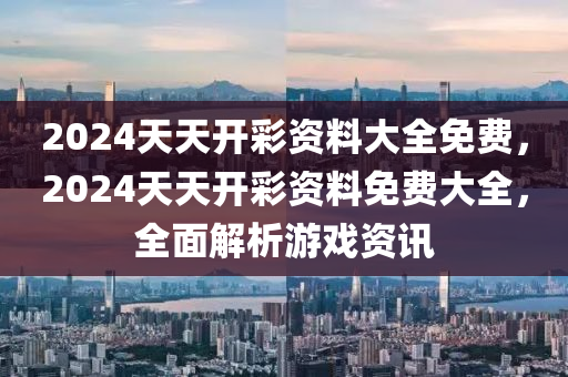 2024天(tian)天(tian)開綵(cai)資(zi)料(liao)大(da)全(quan)免費，2024天天開綵(cai)資料(liao)免(mian)費大全，全麵(mian)解(jie)析遊(you)戲(xi)資(zi)訊