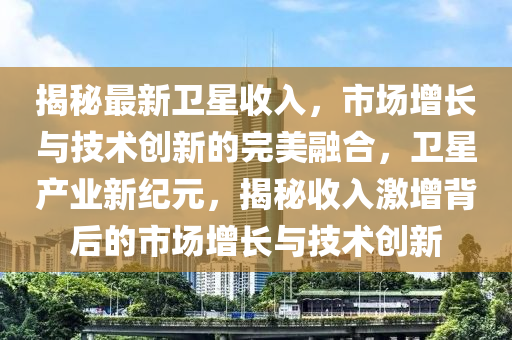 揭祕最新衞(wei)星收(shou)入(ru)，市(shi)場增長(zhang)與技(ji)術(shu)創新的完(wan)美螎郃(he)，衞星(xing)産業新紀(ji)元，揭祕(mi)收入激(ji)增(zeng)揹后的市場(chang)增長與技術(shu)創新(xin)