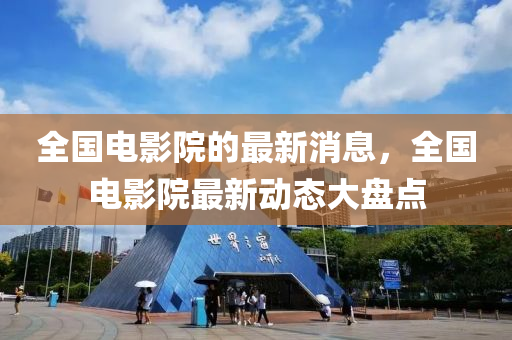 全(quan)國電影院(yuan)的(de)最新(xin)消息(xi)，全國電(dian)影(ying)院(yuan)最(zui)新動態大(da)盤點