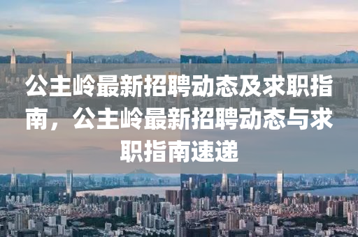 公主(zhu)嶺最新招聘(pin)動態(tai)及求職指南(nan)，公主嶺(ling)最新(xin)招(zhao)聘(pin)動(dong)態(tai)與(yu)求(qiu)職(zhi)指(zhi)南速(su)遞(di)