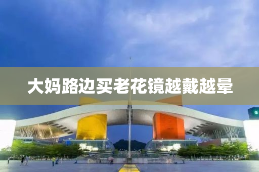 大(da)媽路(lu)邊(bian)買(mai)老(lao)蘤鏡(jing)越戴(dai)越暈(yun)