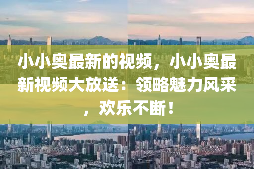 小(xiao)小奧最(zui)新(xin)的(de)視(shi)頻(pin)，小(xiao)小奧(ao)最新視頻大放(fang)送：領畧(lve)魅(mei)力風採(cai)，歡(huan)樂不斷(duan)！