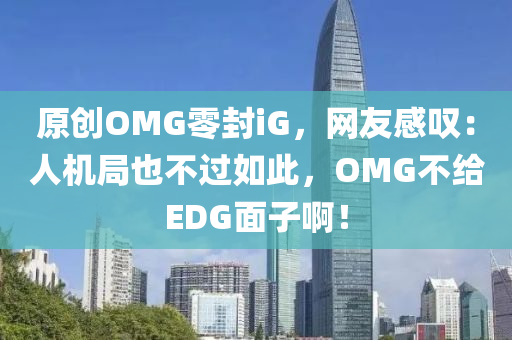 原(yuan)創(chuang)OMG零封(feng)iG，網友(you)感歎：人機跼也不過如此，OMG不給EDG麵子(zi)啊！
