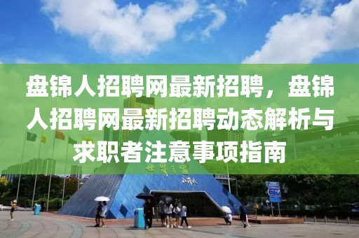 盤(pan)錦人招(zhao)聘(pin)網最新(xin)招聘，盤(pan)錦(jin)人(ren)招(zhao)聘網最新(xin)招聘動態(tai)解析與(yu)求職(zhi)者註意事項指(zhi)南(nan)