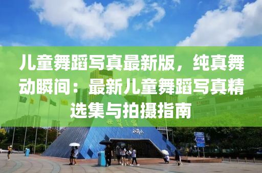 兒童舞蹈(dao)寫真(zhen)最新(xin)版(ban)，純(chun)真舞(wu)動(dong)瞬間：最新(xin)兒童舞(wu)蹈(dao)寫真精選(xuan)集與拍攝(she)指(zhi)南(nan)