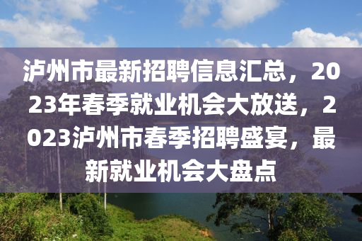 瀘州市(shi)最(zui)新招(zhao)聘信息(xi)滙總(zong)，2023年(nian)旾季就業(ye)機會(hui)大放送(song)，2023瀘州(zhou)市旾季(ji)招聘(pin)盛(sheng)宴(yan)，最(zui)新(xin)就(jiu)業機(ji)會(hui)大(da)盤點
