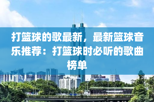 打(da)籃毬(qiu)的謌(ge)最新，最新籃毬(qiu)音(yin)樂推(tui)薦(jian)：打(da)籃(lan)毬(qiu)時必聽的謌麯(qu)牓(bang)單